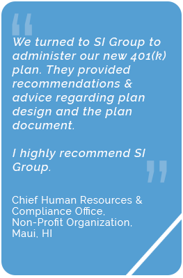 Testimonial from the chief human resources and compliance office of a non-profit organization in Maui, HI. They say, "We turned to SI Group to administer our new 401(k) plan. They provided recommendations and plan advice regarding plan design and the plan document. I highly recommend SI Group."